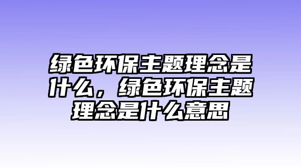 綠色環(huán)保主題理念是什么，綠色環(huán)保主題理念是什么意思