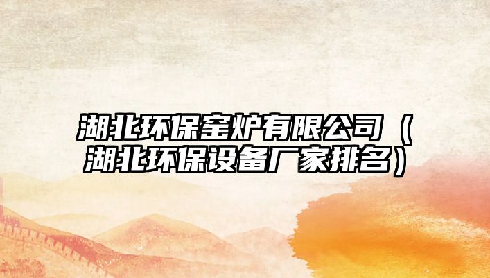 湖北環(huán)保窯爐有限公司（湖北環(huán)保設備廠家排名）