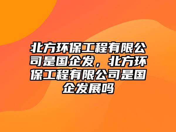 北方環(huán)保工程有限公司是國(guó)企發(fā)，北方環(huán)保工程有限公司是國(guó)企發(fā)展嗎