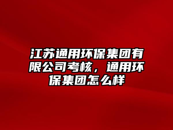 江蘇通用環(huán)保集團(tuán)有限公司考核，通用環(huán)保集團(tuán)怎么樣