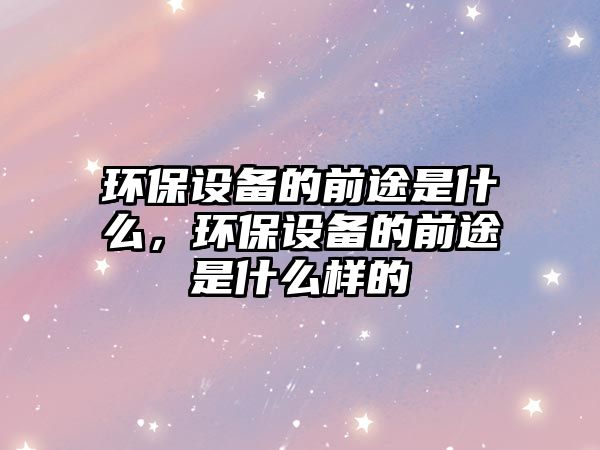 環(huán)保設備的前途是什么，環(huán)保設備的前途是什么樣的