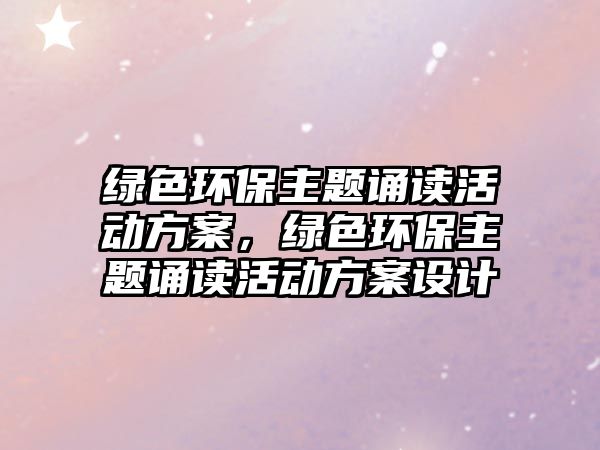 綠色環(huán)保主題誦讀活動方案，綠色環(huán)保主題誦讀活動方案設(shè)計(jì)