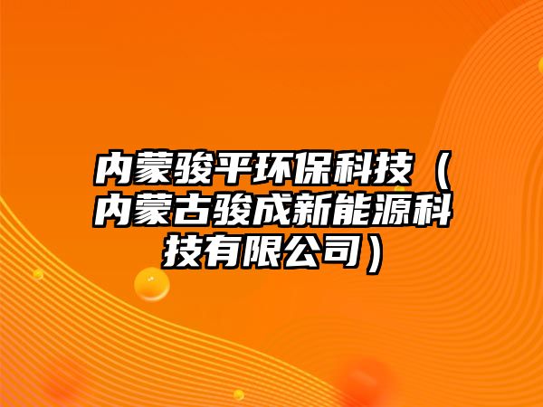 內(nèi)蒙駿平環(huán)?？萍迹▋?nèi)蒙古駿成新能源科技有限公司）