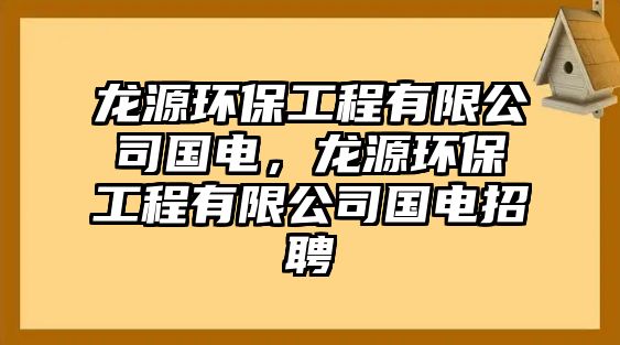 龍源環(huán)保工程有限公司國電，龍源環(huán)保工程有限公司國電招聘