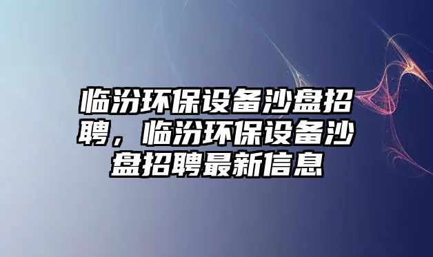 臨汾環(huán)保設(shè)備沙盤招聘，臨汾環(huán)保設(shè)備沙盤招聘最新信息