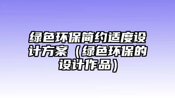 綠色環(huán)保簡約適度設計方案（綠色環(huán)保的設計作品）