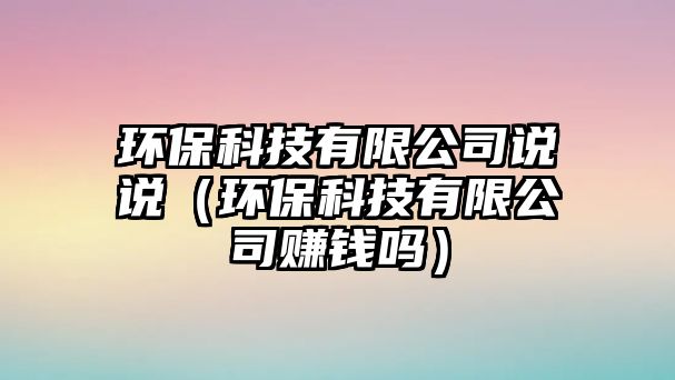 環(huán)?？萍加邢薰菊f(shuō)說(shuō)（環(huán)保科技有限公司賺錢(qián)嗎）