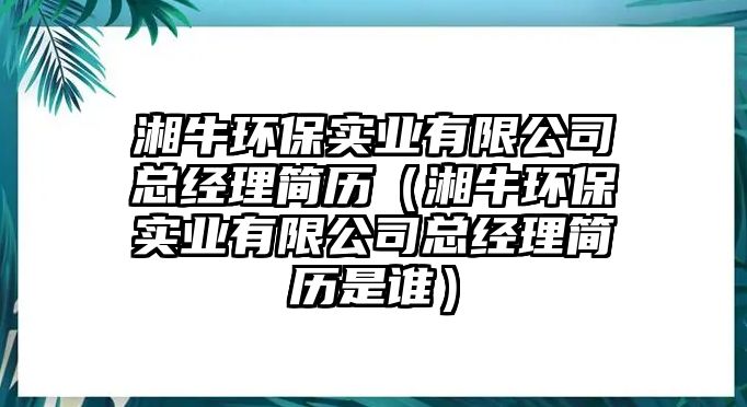 湘牛環(huán)保實(shí)業(yè)有限公司總經(jīng)理簡(jiǎn)歷（湘牛環(huán)保實(shí)業(yè)有限公司總經(jīng)理簡(jiǎn)歷是誰(shuí)）