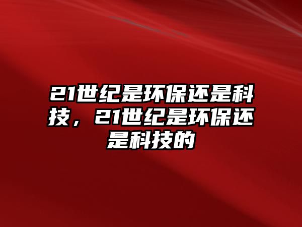 21世紀是環(huán)保還是科技，21世紀是環(huán)保還是科技的