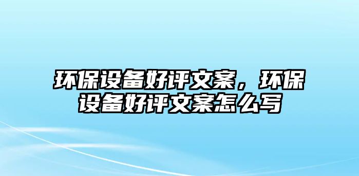 環(huán)保設(shè)備好評文案，環(huán)保設(shè)備好評文案怎么寫