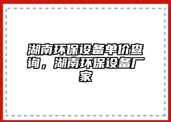 湖南環(huán)保設備單價查詢，湖南環(huán)保設備廠家