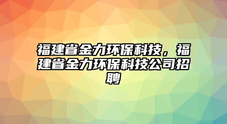 福建省金力環(huán)保科技，福建省金力環(huán)保科技公司招聘