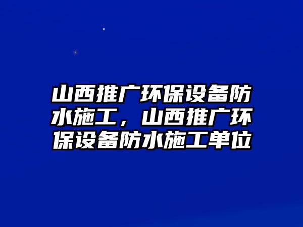 山西推廣環(huán)保設(shè)備防水施工，山西推廣環(huán)保設(shè)備防水施工單位