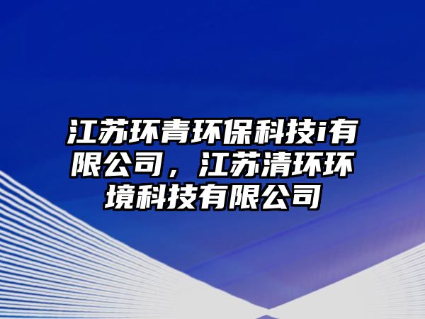 江蘇環(huán)青環(huán)?？萍糹有限公司，江蘇清環(huán)環(huán)境科技有限公司