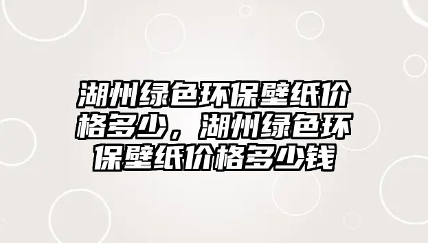 湖州綠色環(huán)保壁紙價格多少，湖州綠色環(huán)保壁紙價格多少錢