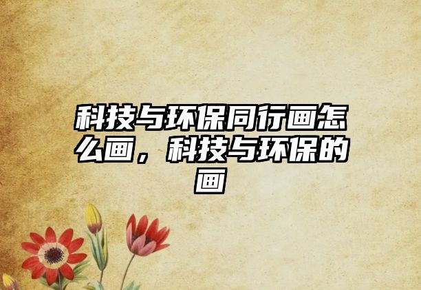 科技與環(huán)保同行畫怎么畫，科技與環(huán)保的畫