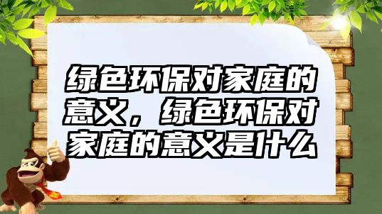 綠色環(huán)保對家庭的意義，綠色環(huán)保對家庭的意義是什么