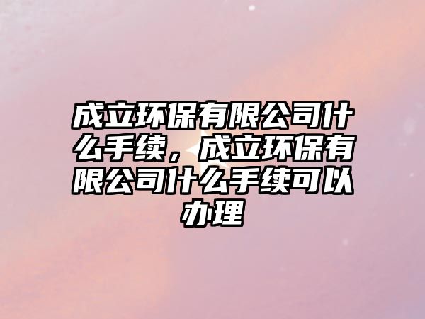 成立環(huán)保有限公司什么手續(xù)，成立環(huán)保有限公司什么手續(xù)可以辦理