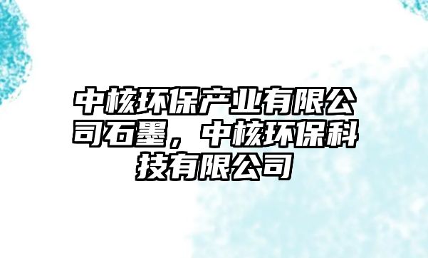 中核環(huán)保產(chǎn)業(yè)有限公司石墨，中核環(huán)?？萍加邢薰? class=