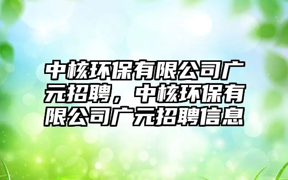 中核環(huán)保有限公司廣元招聘，中核環(huán)保有限公司廣元招聘信息