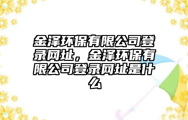 金澤環(huán)保有限公司登錄網(wǎng)址，金澤環(huán)保有限公司登錄網(wǎng)址是什么