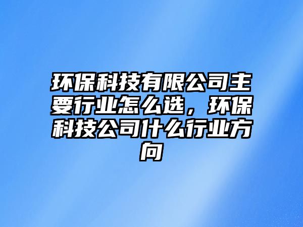 環(huán)保科技有限公司主要行業(yè)怎么選，環(huán)保科技公司什么行業(yè)方向