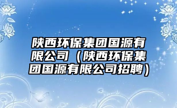 陜西環(huán)保集團(tuán)國源有限公司（陜西環(huán)保集團(tuán)國源有限公司招聘）