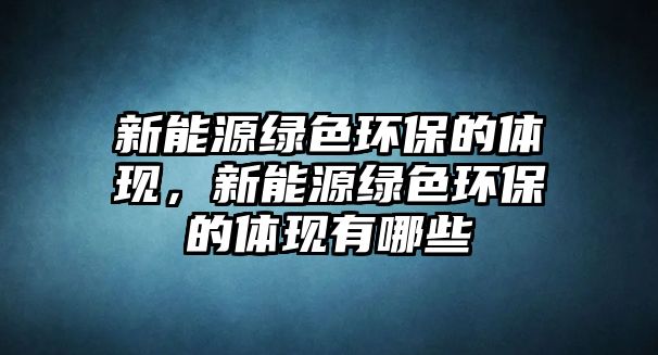 新能源綠色環(huán)保的體現(xiàn)，新能源綠色環(huán)保的體現(xiàn)有哪些