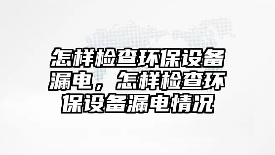 怎樣檢查環(huán)保設(shè)備漏電，怎樣檢查環(huán)保設(shè)備漏電情況