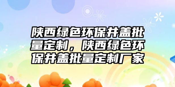 陜西綠色環(huán)保井蓋批量定制，陜西綠色環(huán)保井蓋批量定制廠家