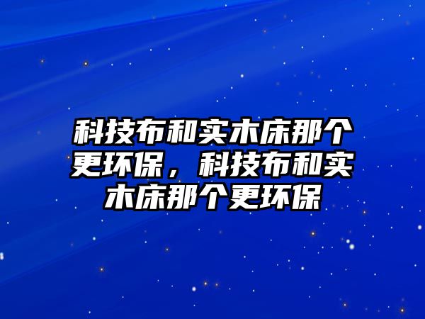 科技布和實木床那個更環(huán)保，科技布和實木床那個更環(huán)保