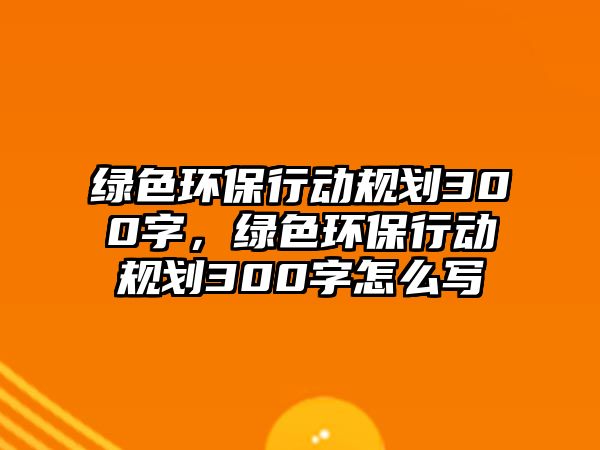 綠色環(huán)保行動規(guī)劃300字，綠色環(huán)保行動規(guī)劃300字怎么寫