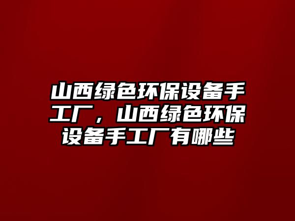 山西綠色環(huán)保設(shè)備手工廠，山西綠色環(huán)保設(shè)備手工廠有哪些