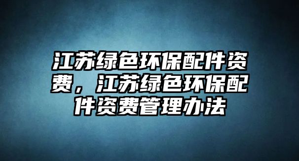 江蘇綠色環(huán)保配件資費，江蘇綠色環(huán)保配件資費管理辦法