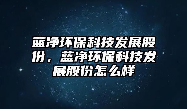 藍(lán)凈環(huán)保科技發(fā)展股份，藍(lán)凈環(huán)?？萍及l(fā)展股份怎么樣