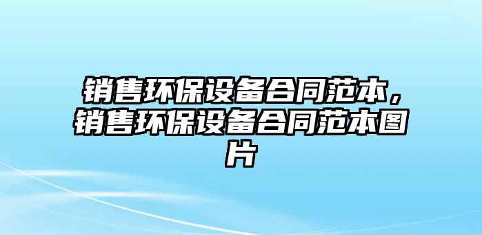 銷售環(huán)保設(shè)備合同范本，銷售環(huán)保設(shè)備合同范本圖片