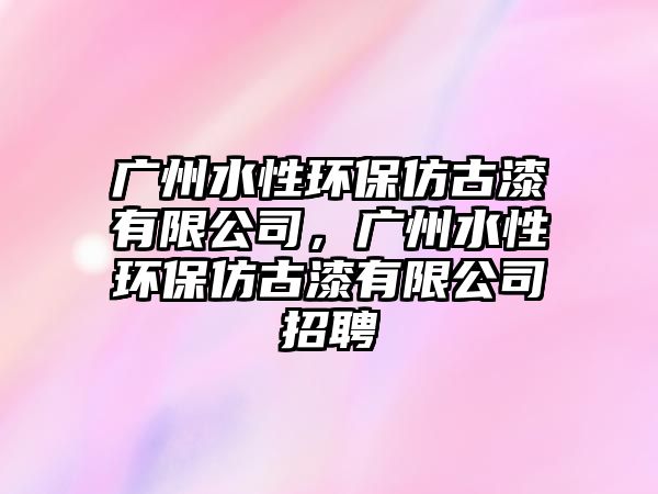 廣州水性環(huán)保仿古漆有限公司，廣州水性環(huán)保仿古漆有限公司招聘