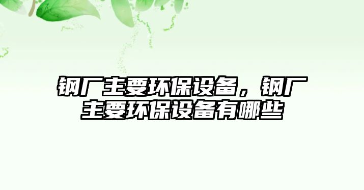 鋼廠主要環(huán)保設(shè)備，鋼廠主要環(huán)保設(shè)備有哪些