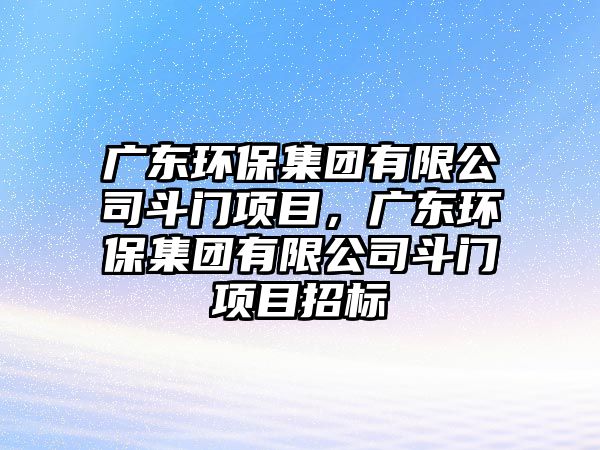 廣東環(huán)保集團有限公司斗門項目，廣東環(huán)保集團有限公司斗門項目招標