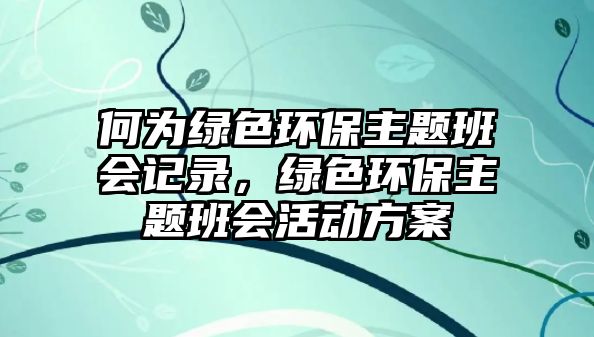 何為綠色環(huán)保主題班會記錄，綠色環(huán)保主題班會活動方案