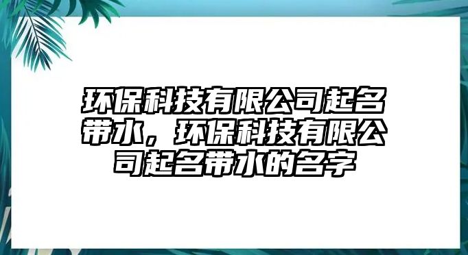 環(huán)?？萍加邢薰酒鹈麕?，環(huán)保科技有限公司起名帶水的名字