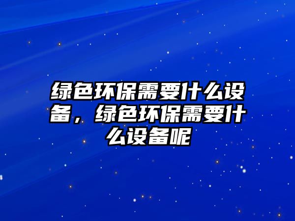 綠色環(huán)保需要什么設(shè)備，綠色環(huán)保需要什么設(shè)備呢