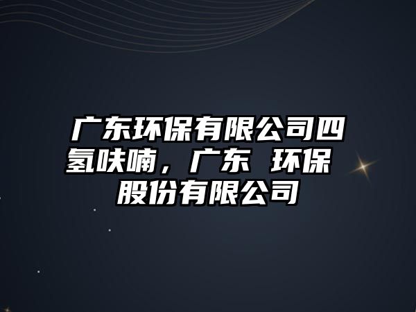 廣東環(huán)保有限公司四氫呋喃，廣東 環(huán)保 股份有限公司