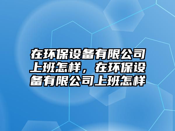 在環(huán)保設(shè)備有限公司上班怎樣，在環(huán)保設(shè)備有限公司上班怎樣