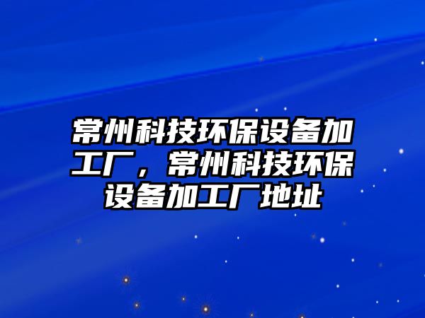 常州科技環(huán)保設(shè)備加工廠，常州科技環(huán)保設(shè)備加工廠地址