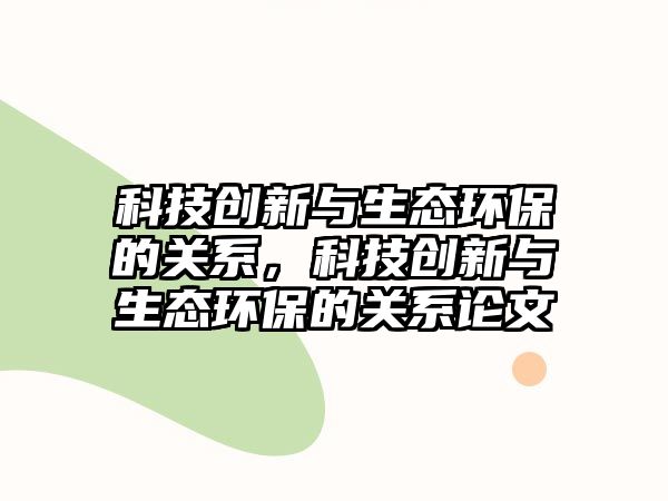 科技創(chuàng)新與生態(tài)環(huán)保的關(guān)系，科技創(chuàng)新與生態(tài)環(huán)保的關(guān)系論文