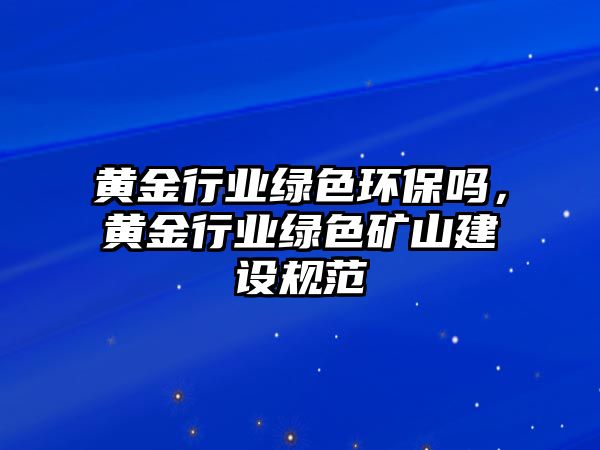 黃金行業(yè)綠色環(huán)保嗎，黃金行業(yè)綠色礦山建設(shè)規(guī)范