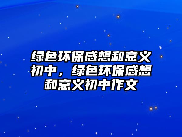 綠色環(huán)保感想和意義初中，綠色環(huán)保感想和意義初中作文