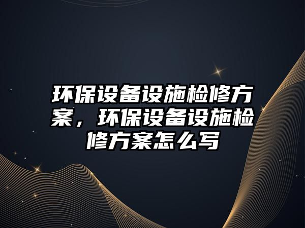 環(huán)保設備設施檢修方案，環(huán)保設備設施檢修方案怎么寫