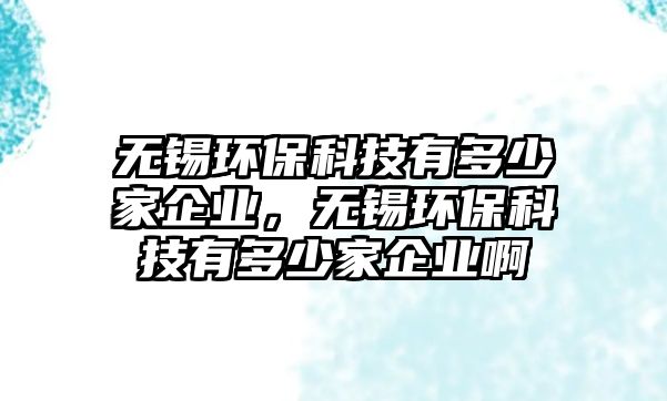 無(wú)錫環(huán)保科技有多少家企業(yè)，無(wú)錫環(huán)?？萍加卸嗌偌移髽I(yè)啊